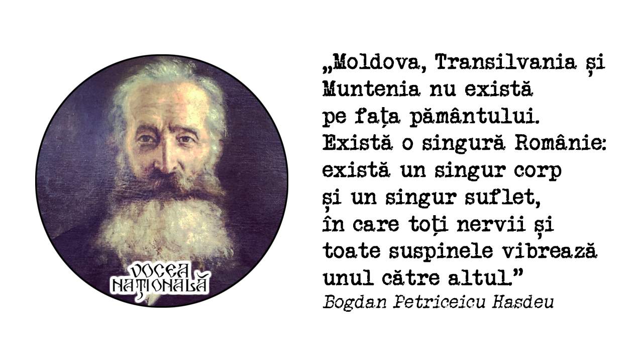 Moldova, Transilvania și Muntenia nu există pe fața pământului. Există o singură Românie: există un singur corp și un singur suflet, în care toți nervii și toate suspinele vibrează unul către altul. Bogdan Petriceicu Hasdeu