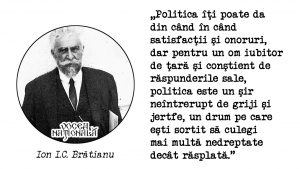 Politica îţi poate da din când în când satisfacţii şi onoruri, dar pentru un om iubitor de ţară şi conştient de răspunderile sale, politica este un şir neîntrerupt de griji şi jertfe, un drum pe care eşti sortit să culegi mai multă nedreptate decât răsplată