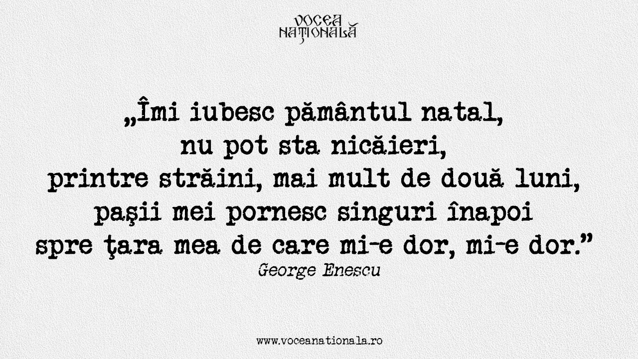 Îmi iubesc pământul natal, nu pot sta nicăieri, printre străini, mai mult de două luni, paşii mei pornesc singuri înapoi spre ţara mea de care mi-e dor, mi-e dor